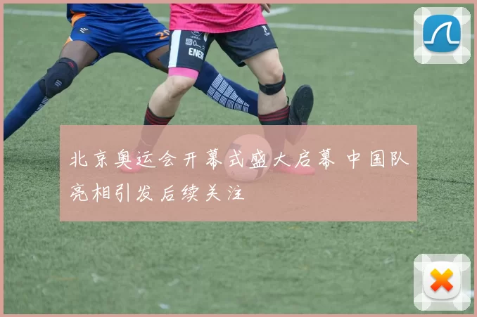 北京奥运会开幕式盛大启幕 中国队亮相引发后续关注