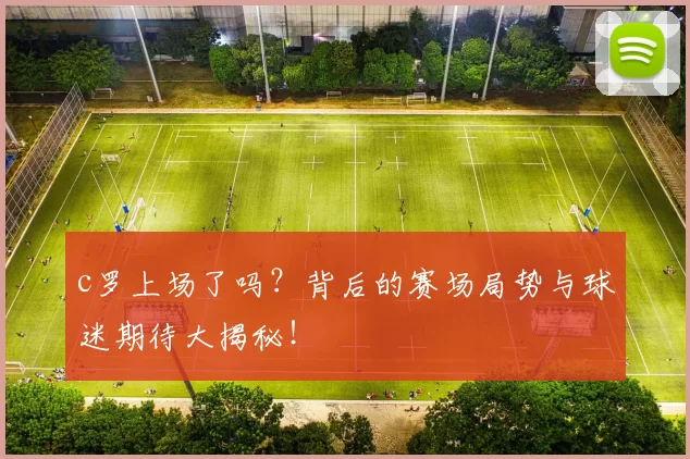 c罗上场了吗？背后的赛场局势与球迷期待大揭秘！