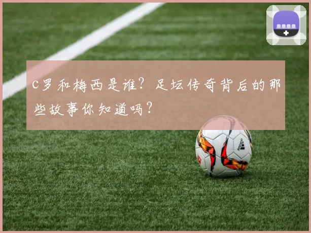 c罗和梅西是谁?足坛传奇背后的那些故事你知道吗?