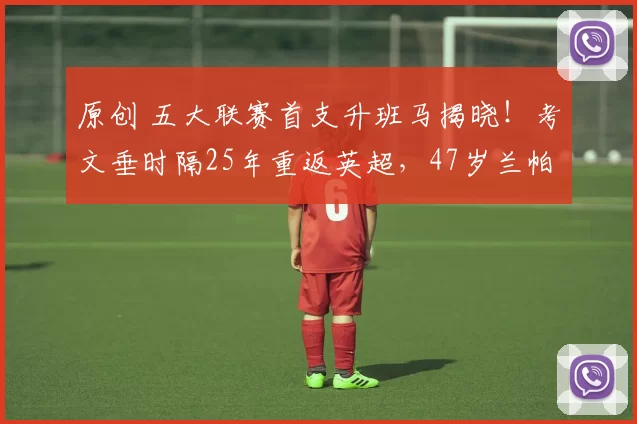 原创 五大联赛首支升班马揭晓！考文垂时隔25年重返英超，47岁兰帕德谱写传奇