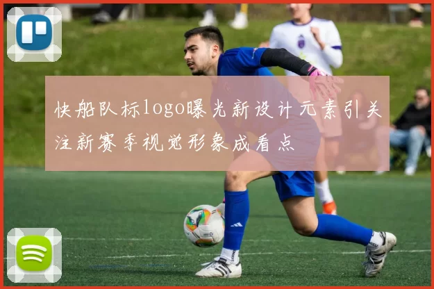 快船队标logo曝光新设计元素引关注新赛季视觉形象成看点