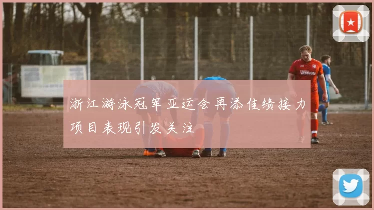 浙江游泳冠军亚运会再添佳绩接力项目表现引发关注