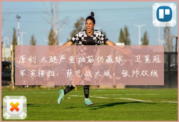 原创 大腿严重抽筋仍赢球，卫冕冠军演横扫，萨巴战大坂，张帅双线出局