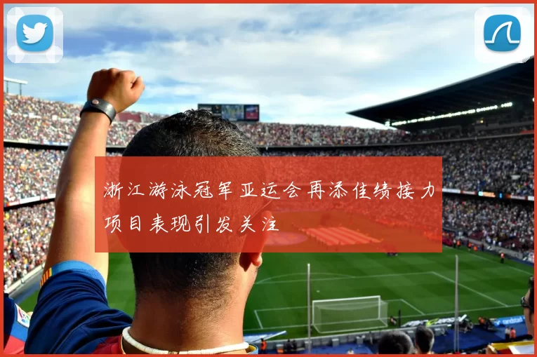 浙江游泳冠军亚运会再添佳绩接力项目表现引发关注