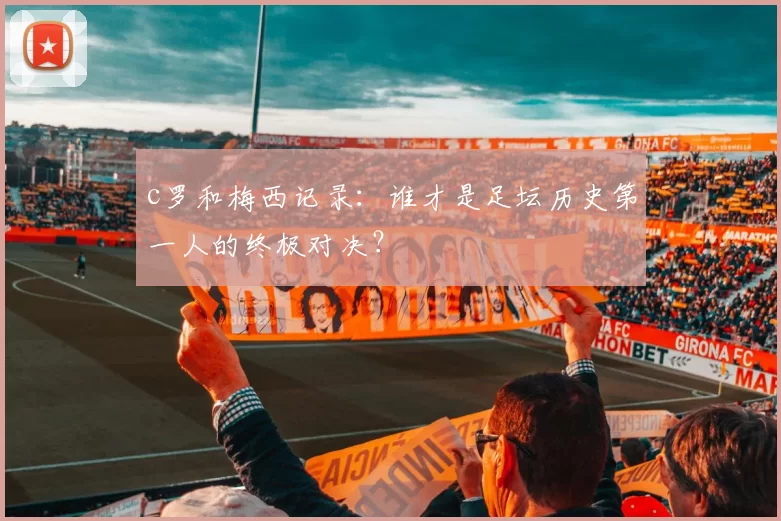 c罗和梅西记录：谁才是足坛历史第一人的终极对决？