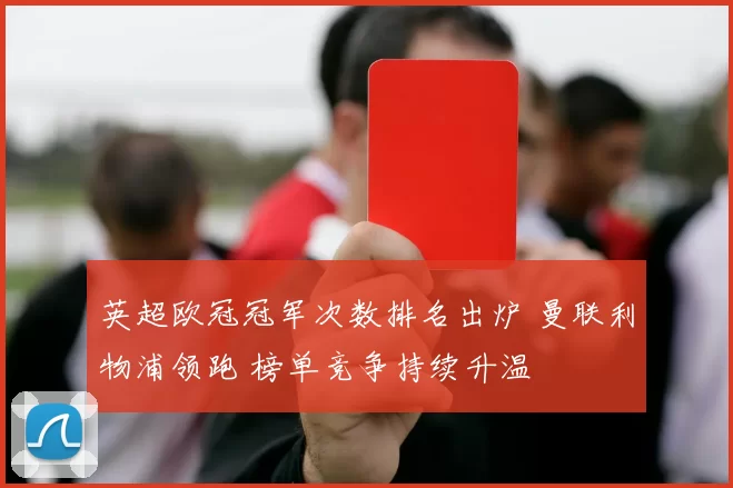 英超欧冠冠军次数排名出炉 曼联利物浦领跑 榜单竞争持续升温