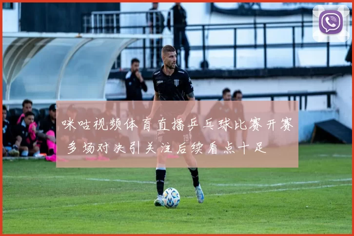 咪咕视频体育直播乒乓球比赛开赛 多场对决引关注后续看点十足