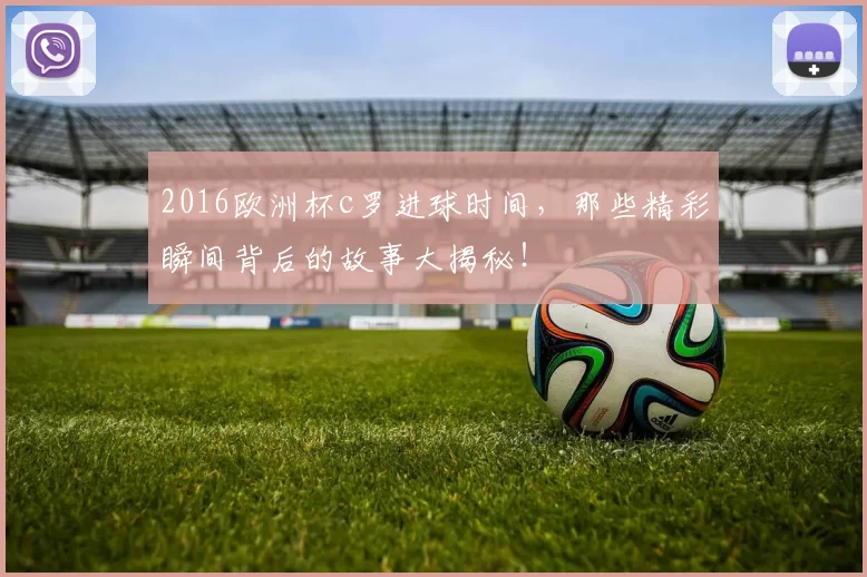 2016欧洲杯c罗进球时间,那些精彩瞬间背后的故事大揭秘!