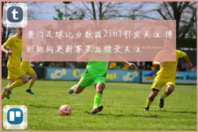 澳门足球比分数据2in1引发关注 博彩机构更新赛果后续受关注