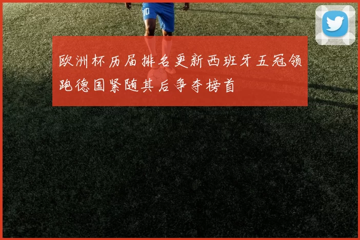 欧洲杯历届排名更新西班牙五冠领跑德国紧随其后争夺榜首