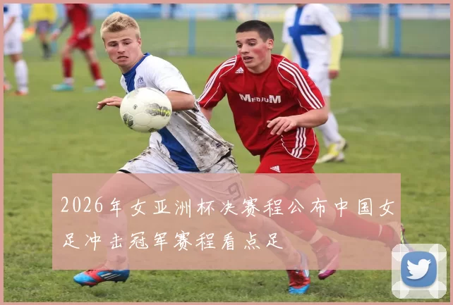 2026年女亚洲杯决赛程公布中国女足冲击冠军赛程看点足