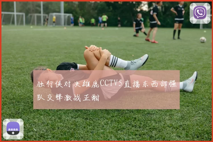 独行侠对决雄鹿CCTV5直播东西部强队交锋激战正酣