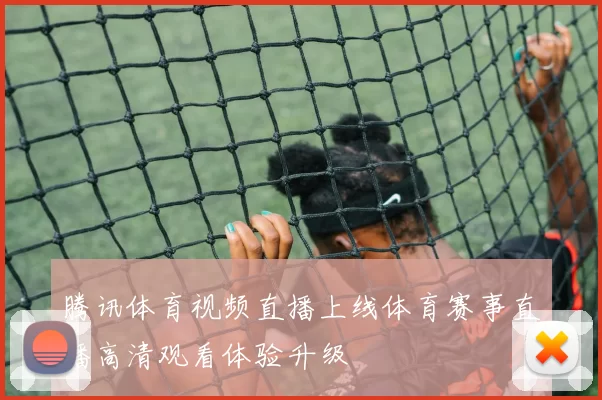 腾讯体育视频直播上线体育赛事直播高清观看体验升级