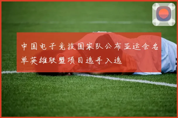 中国电子竞技国家队公布亚运会名单英雄联盟项目选手入选
