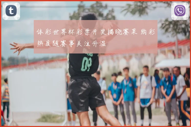 体彩世界杯彩票开奖揭晓赛果 购彩热度随赛事关注升温