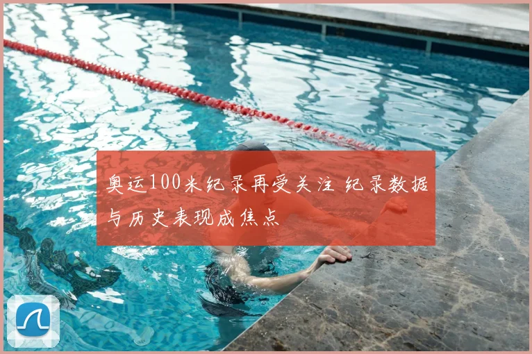 奥运100米纪录再受关注 纪录数据与历史表现成焦点