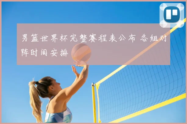 男篮世界杯完整赛程表公布 各组对阵时间安排