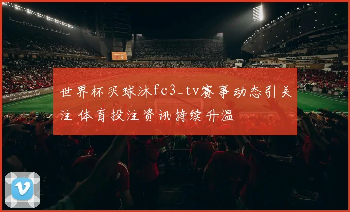 世界杯买球沐fc3_tv赛事动态引关注 体育投注资讯持续升温