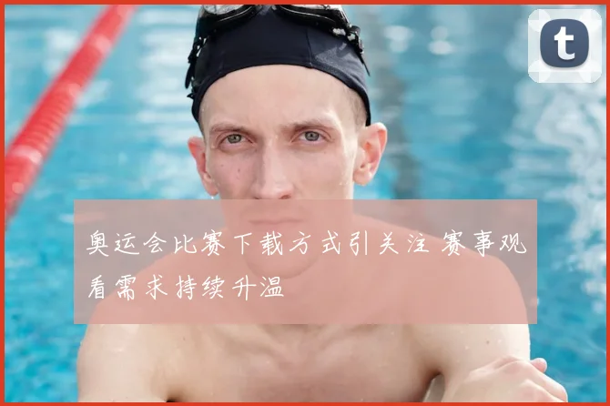 奥运会比赛下载方式引关注 赛事观看需求持续升温