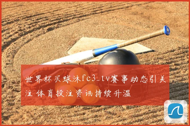 世界杯买球沐fc3_tv赛事动态引关注 体育投注资讯持续升温