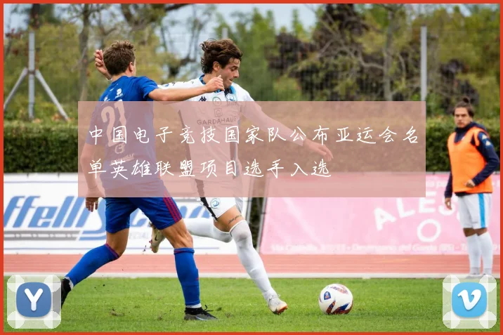 中国电子竞技国家队公布亚运会名单英雄联盟项目选手入选