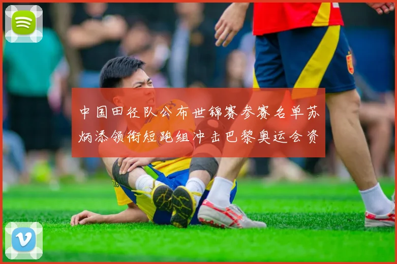 中国田径队公布世锦赛参赛名单苏炳添领衔短跑组冲击巴黎奥运会资格