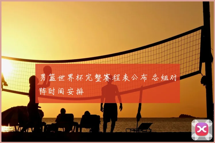 男篮世界杯完整赛程表公布 各组对阵时间安排